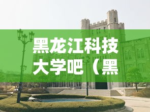 黑龙江科技大学吧（黑龙江科技大学大学）