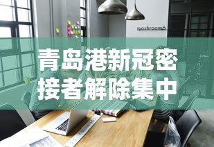 青岛港新冠密接者解除集中隔离(青岛港戒除形式主义) 青岛港新冠密接者解除集中隔离(青岛港戒除形式主义)