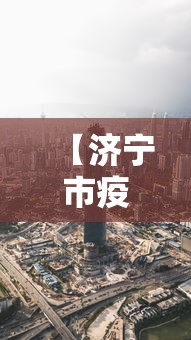 【济宁市疫情最新消息今天,济宁市打黑除恶最新消息】 【济宁市疫情最新消息今天,济宁市打黑除恶最新消息】