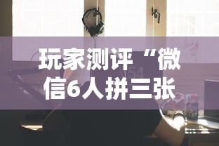 玩家测评“微信6人拼三张如何开设房间”如何获取房卡教程