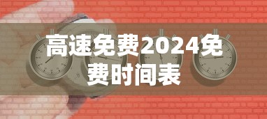 高速免费2024免费时间表,2024年高速免费通行时间表