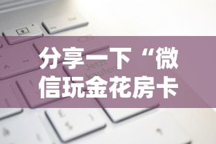 分享一下“微信玩金花房卡购买渠道”购买房卡介绍 分享一下“微信玩金花房卡购买渠道”购买房卡介绍