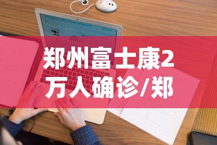 郑州富士康2万人确诊/郑州富士康2022疫情厂里情况