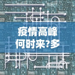 疫情高峰何时来?多地判断峰值时间/2021疫情期间高速路免费时间规定