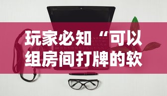 玩家必知“可以组房间打牌的软件”如何获取房卡教程
