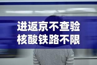 进返京不查验核酸铁路不限制买票:进返京不查验核酸铁路不限制买票吗