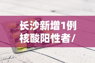 长沙新增1例核酸阳性者/长沙新冠状病毒 长沙新增1例核酸阳性者/长沙新冠状病毒