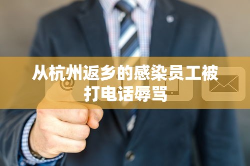 从杭州返乡的感染员工被打电话辱骂 从杭州返乡的感染员工被打电话辱骂