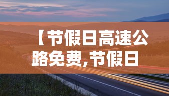 【节假日高速公路免费,节假日高速公路免费车型规定】 【节假日高速公路免费,节假日高速公路免费车型规定】