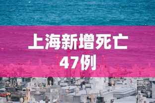 上海新增死亡47例，上海新增死亡47例