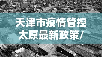 天津市疫情管控太原最新政策/太原新冠疫情 天津市疫情管控太原最新政策/太原新冠疫情