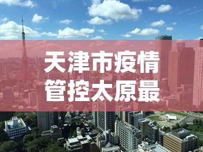 天津市疫情管控太原最新政策/太原新冠疫情