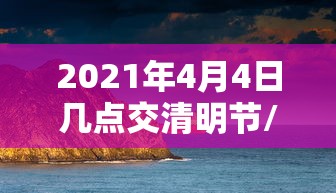 2021年4月4日几点交清明节/2021年清明节消费