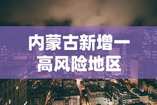 内蒙古新增一高风险地区,内蒙古一地调整为高风险地区