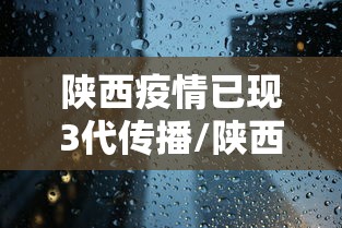 陕西疫情已现3代传播/陕西疫情情况最新消息2023年