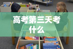高考第三天考什么，高考第三天考什么？选考科目安排与注意事项