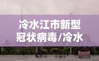 冷水江市新型冠状病毒/冷水江市疾控中心什么级别单位啊