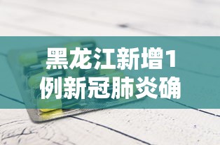 黑龙江新增1例新冠肺炎确诊病例/黑龙江新型肺炎疫情实时