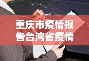 重庆市疫情报告台湾省疫情情况/重庆疫情最新情况严重吗