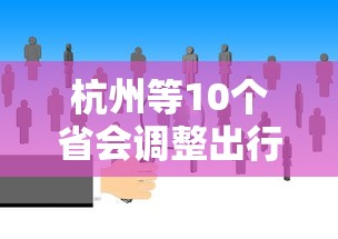 杭州等10个省会调整出行政策 杭州等10个省会调整出行政策