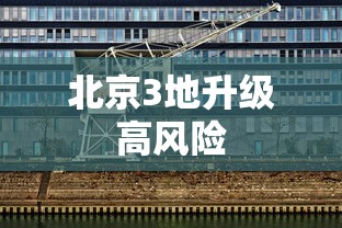 北京3地升级高风险,北京3地升级高风险