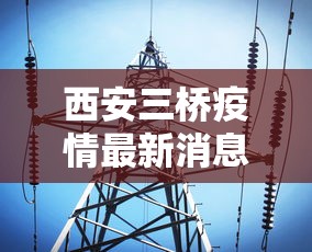西安三桥疫情最新消息，西安三桥疫情最新动态