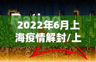 2022年6月上海疫情解封/上海疫情22年几月份解封的呀 2022年6月上海疫情解封/上海疫情22年几月份解封的呀