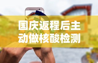 国庆返程后主动做核酸检测，国庆返程后主动核酸检测，筑牢防疫安全线
