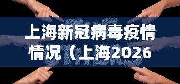 上海新冠病毒疫情情况(上海2026年新冠疫情最新情况)