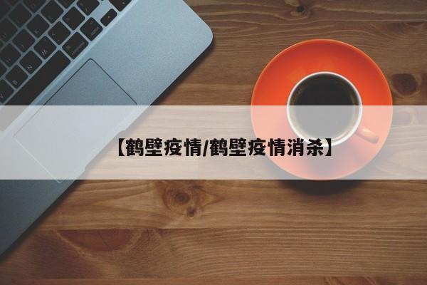 【鹤壁疫情/鹤壁疫情消杀】
