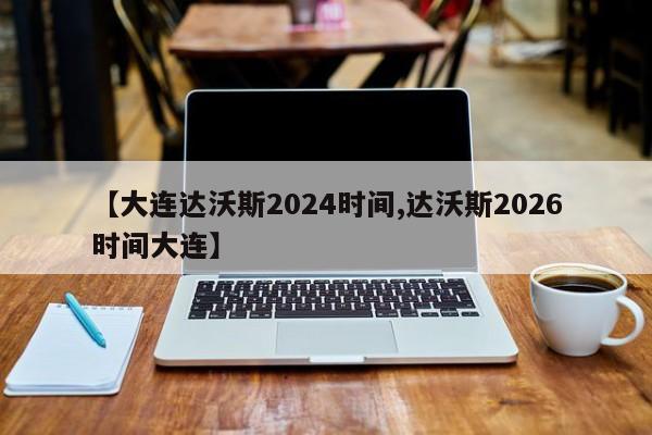 【大连达沃斯2024时间,达沃斯2026时间大连】