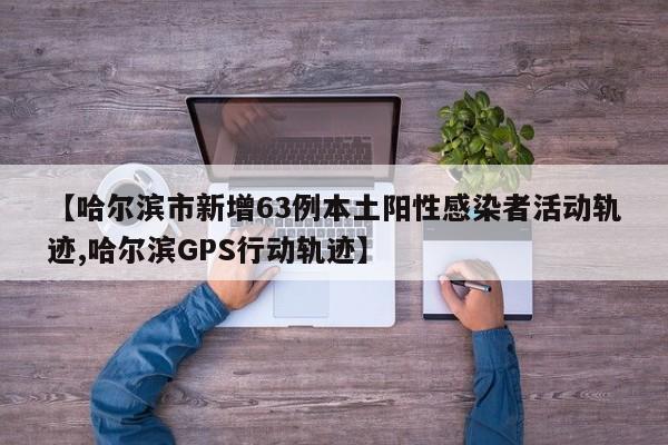 【哈尔滨市新增63例本土阳性感染者活动轨迹,哈尔滨GPS行动轨迹】