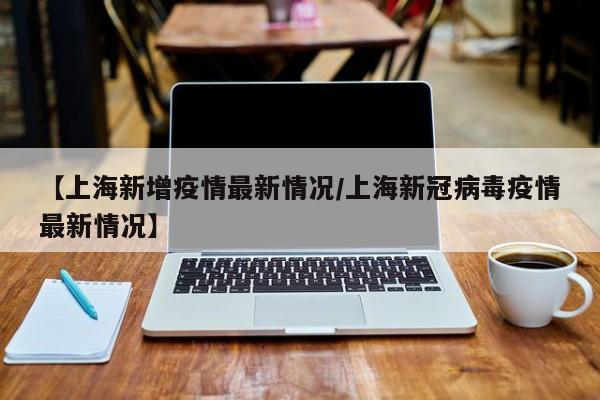 【上海新增疫情最新情况/上海新冠病毒疫情最新情况】