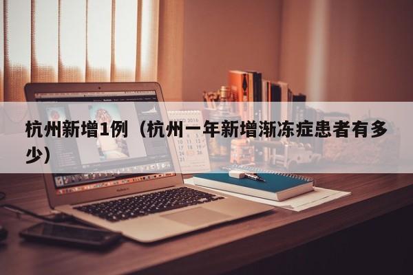 杭州新增1例(杭州一年新增渐冻症患者有多少)