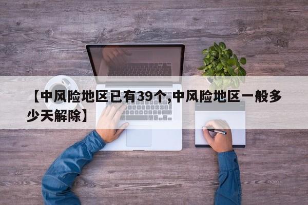 【中风险地区已有39个,中风险地区一般多少天解除】