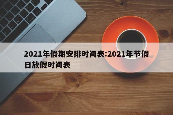 2021年假期安排时间表:2021年节假日放假时间表
