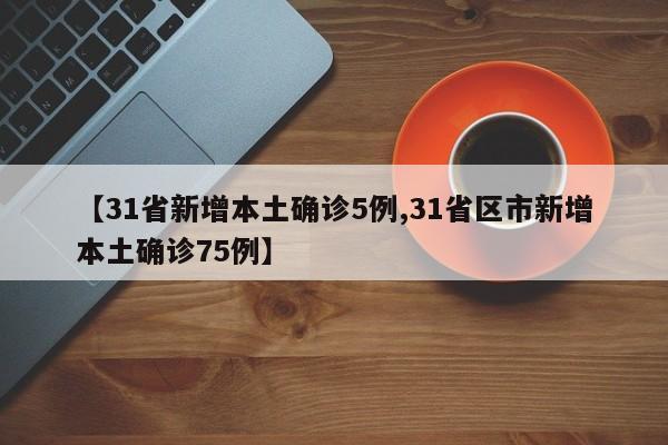 【31省新增本土确诊5例,31省区市新增本土确诊75例】