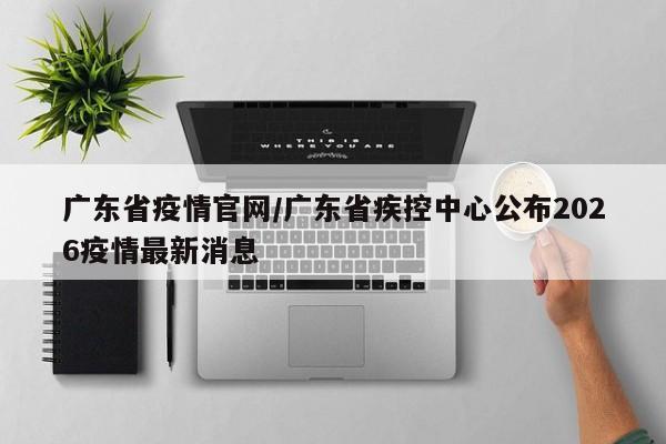 广东省疫情官网/广东省疾控中心公布2026疫情最新消息