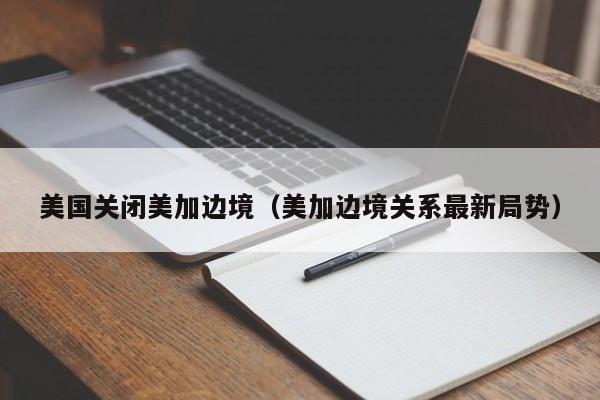 美国关闭美加边境(美加边境关系最新局势)