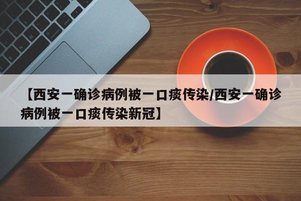 【西安一确诊病例被一口痰传染/西安一确诊病例被一口痰传染新冠】