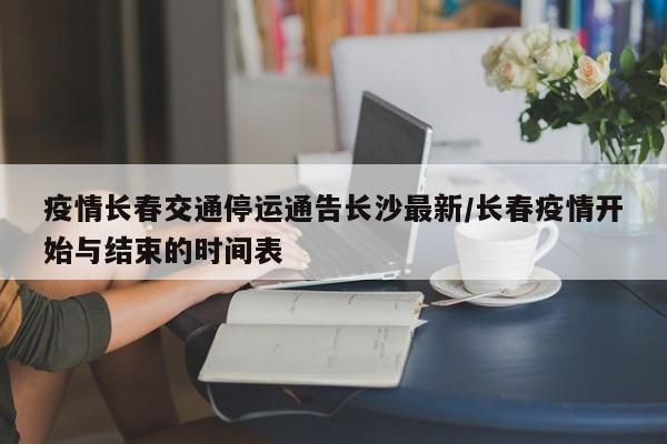 疫情长春交通停运通告长沙最新/长春疫情开始与结束的时间表