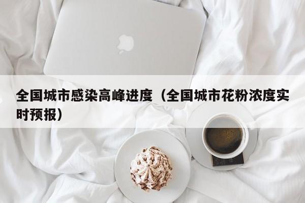 全国城市感染高峰进度（全国城市花粉浓度实时预报）