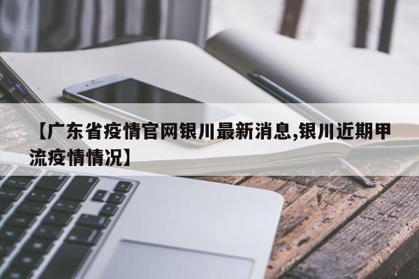【广东省疫情官网银川最新消息,银川近期甲流疫情情况】