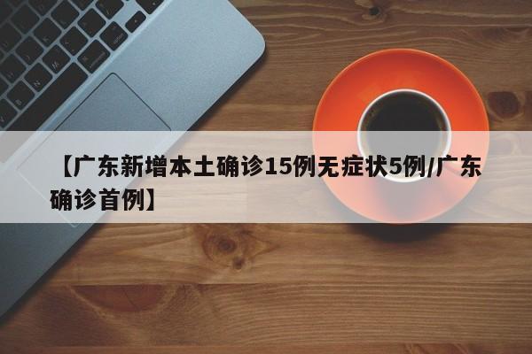 【广东新增本土确诊15例无症状5例/广东确诊首例】