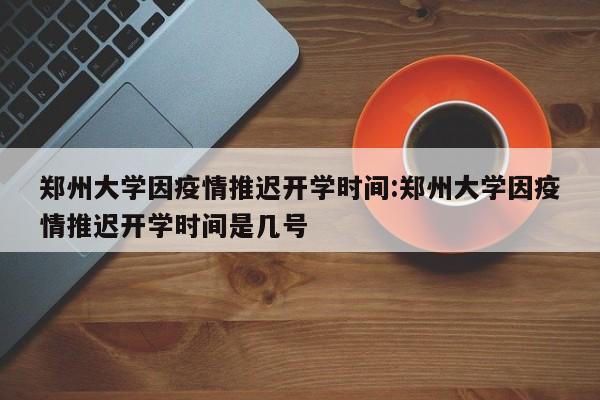 郑州大学因疫情推迟开学时间:郑州大学因疫情推迟开学时间是几号