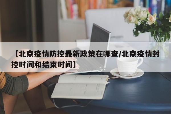 【北京疫情防控最新政策在哪查/北京疫情封控时间和结束时间】