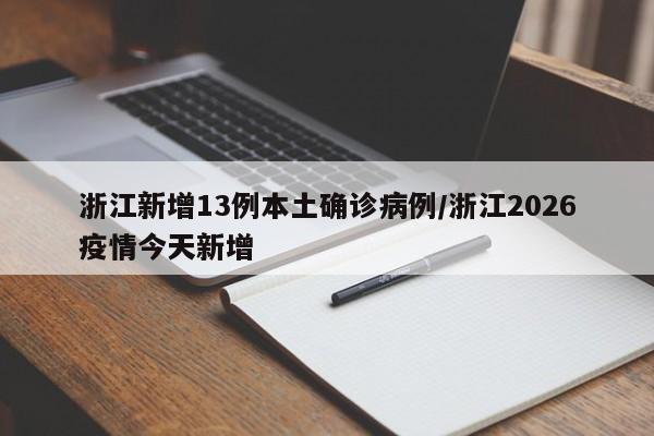 浙江新增13例本土确诊病例/浙江2026疫情今天新增