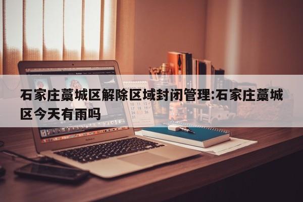 石家庄藁城区解除区域封闭管理:石家庄藁城区今天有雨吗