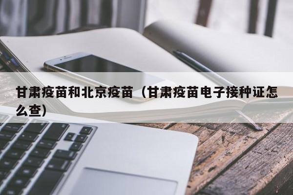 甘肃疫苗和北京疫苗(甘肃疫苗电子接种证怎么查)
