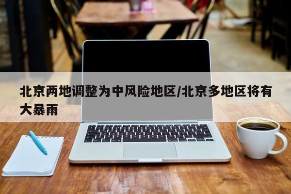 北京两地调整为中风险地区/北京多地区将有大暴雨